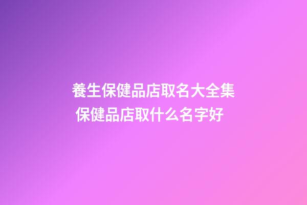 養生保健品店取名大全集 保健品店取什么名字好-第1張-店鋪起名-玄機派